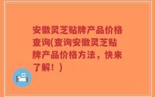 安徽灵芝贴牌产品价格查询(查询安徽灵芝贴牌产品价格方法，快来了解！)