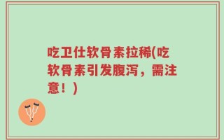 吃卫仕软骨素拉稀(吃软骨素引发腹泻，需注意！)