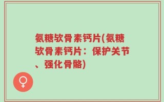 氨糖欤骨素钙片(氨糖欤骨素钙片：保护关节、强化骨骼)