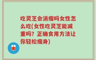 吃灵芝会消瘦吗女性怎么吃(女性吃灵芝能减重吗？正确食用方法让你轻松瘦身)