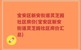 宝安区新安街道灵芝园社区房价(宝安区新安街道灵芝园社区房价汇总)