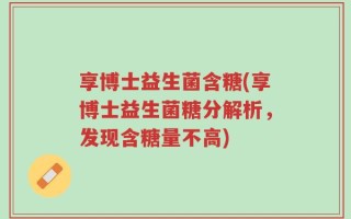 享博士益生菌含糖(享博士益生菌糖分解析，发现含糖量不高)
