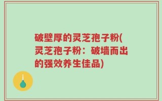 破壁厚的灵芝孢子粉(灵芝孢子粉：破墙而出的强效养生佳品)
