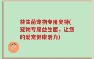 益生菌宠物专用奥特(宠物专属益生菌，让您的爱宠健康活力)