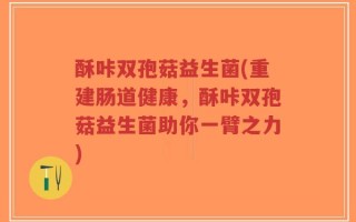 酥咔双孢菇益生菌(重建肠道健康，酥咔双孢菇益生菌助你一臂之力)