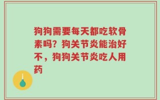 狗狗需要每天都吃软骨素吗？狗关节炎能治好不，狗狗关节炎吃人用药