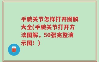 手腕关节怎样打开图解大全(手腕关节打开方法图解，50张完整演示图！)