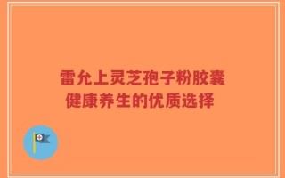 雷允上灵芝孢子粉胶囊 健康养生的优质选择