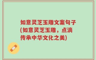 如意灵芝玉雕文案句子(如意灵芝玉雕，点滴传承中华文化之美)