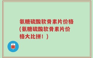 氨糖硫酸软骨素片价格(氨糖硫酸软骨素片价格大比拼！)