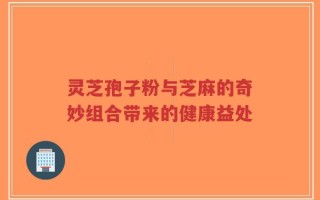 灵芝孢子粉与芝麻的奇妙组合带来的健康益处