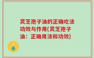灵芝孢子油的正确吃法功效与作用(灵芝孢子油：正确用法和功效)