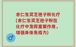 余仁生灵芝孢子粉化疗(余仁生灵芝孢子粉在化疗中发挥重要作用，增强身体免疫力)