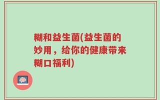 糊和益生菌(益生菌的妙用，给你的健康带来糊口福利)