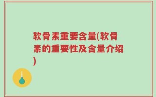 软骨素重要含量(软骨素的重要性及含量介绍)