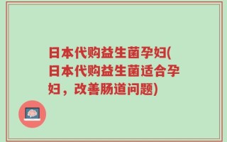 日本代购益生菌孕妇(日本代购益生菌适合孕妇，改善肠道问题)