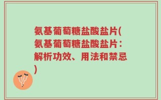 氨基葡萄糖盐酸盐片(氨基葡萄糖盐酸盐片：解析功效、用法和禁忌)