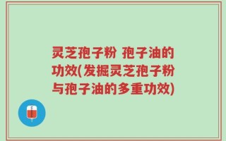 灵芝孢子粉 孢子油的功效(发掘灵芝孢子粉与孢子油的多重功效)
