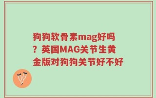 狗狗软骨素mag好吗？英国MAG关节生黄金版对狗狗关节好不好