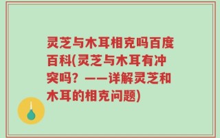 灵芝与木耳相克吗百度百科(灵芝与木耳有冲突吗？——详解灵芝和木耳的相克问题)