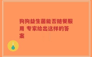 狗狗益生菌能否随餐服用 专家给出这样的答案