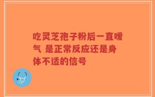 吃灵芝孢子粉后一直嗳气 是正常反应还是身体不适的信号