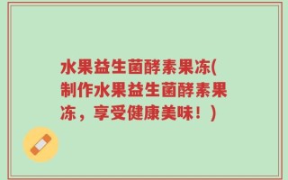 水果益生菌酵素果冻(制作水果益生菌酵素果冻，享受健康美味！)
