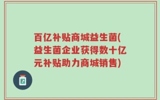 百亿补贴商城益生菌(益生菌企业获得数十亿元补贴助力商城销售)