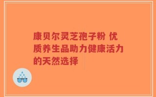 康贝尔灵芝孢子粉 优质养生品助力健康活力的天然选择