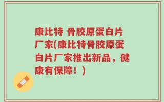 康比特 骨胶原蛋白片厂家(康比特骨胶原蛋白片厂家推出新品，健康有保障！)