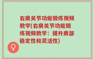 右肩关节功能锻炼视频教学(右肩关节功能锻炼视频教学：提升肩部稳定性和灵活性)