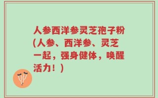 人参西洋参灵芝孢子粉(人参、西洋参、灵芝一起，强身健体，唤醒活力！)