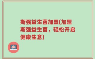斯强益生菌加盟(加盟斯强益生菌，轻松开启健康生意)