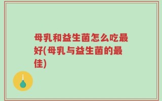 母乳和益生菌怎么吃最好(母乳与益生菌的最佳)