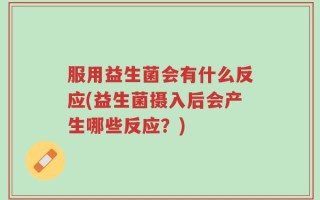 服用益生菌会有什么反应(益生菌摄入后会产生哪些反应？)
