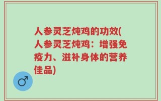 人参灵芝炖鸡的功效(人参灵芝炖鸡：增强免疫力、滋补身体的营养佳品)