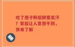 吃了孢子粉后脚爱出汗？背后让人意想不到，快来了解