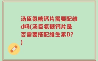 汤臣氨糖钙片需要配维d吗(汤臣氨糖钙片是否需要搭配维生素D？)