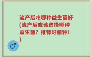 流产后吃哪种益生菌好(流产后应该选择哪种益生菌？推荐好菌种！)