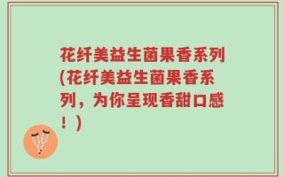 花纤美益生菌果香系列(花纤美益生菌果香系列，为你呈现香甜口感！)