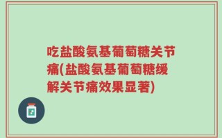 吃盐酸氨基葡萄糖关节痛(盐酸氨基葡萄糖缓解关节痛效果显著)