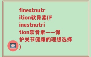 finestnutrition软骨素(Finestnutrition软骨素——保护关节健康的理想选择)