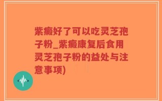 紫癜好了可以吃灵芝孢子粉_紫癜康复后食用灵芝孢子粉的益处与注意事项)