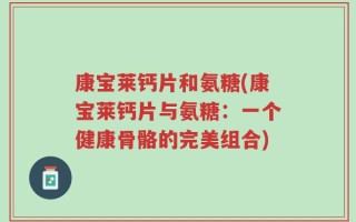 康宝莱钙片和氨糖(康宝莱钙片与氨糖：一个健康骨骼的完美组合)