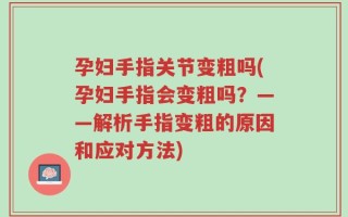 孕妇手指关节变粗吗(孕妇手指会变粗吗？——解析手指变粗的原因和应对方法)