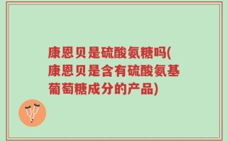 康恩贝是硫酸氨糖吗(康恩贝是含有硫酸氨基葡萄糖成分的产品)