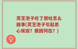灵芝泡子吃了想吐怎么回事(灵芝泡子引起恶心反应？原因何在？)