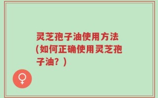 灵芝孢子油使用方法 (如何正确使用灵芝孢子油？)