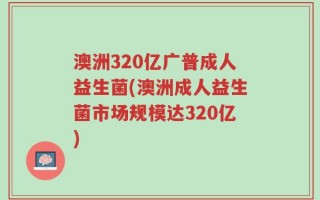 澳洲320亿广普成人益生菌(澳洲成人益生菌市场规模达320亿)