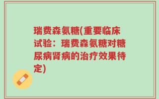 瑞费森氨糖(重要临床试验：瑞费森氨糖对糖尿病肾病的治疗效果待定)